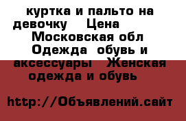 куртка и пальто на девочку  › Цена ­ 3 000 - Московская обл. Одежда, обувь и аксессуары » Женская одежда и обувь   